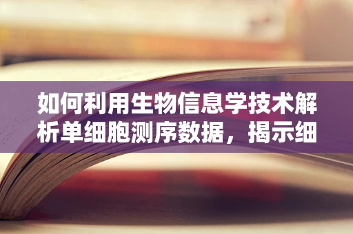 如何利用生物信息学技术解析单细胞测序数据，揭示细胞异质性？