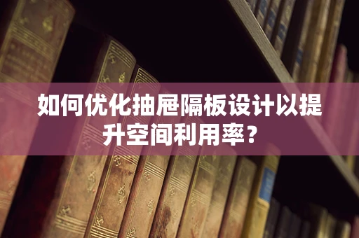 如何优化抽屉隔板设计以提升空间利用率？