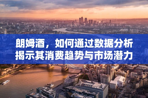 朗姆酒，如何通过数据分析揭示其消费趋势与市场潜力？