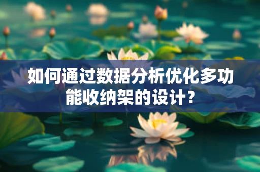 如何通过数据分析优化多功能收纳架的设计？