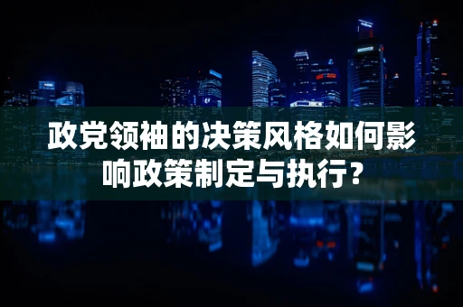 政党领袖的决策风格如何影响政策制定与执行？