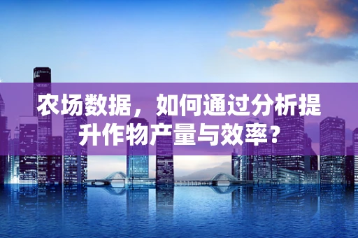 农场数据，如何通过分析提升作物产量与效率？