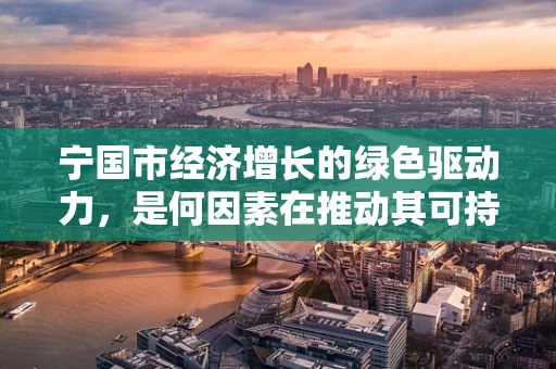 宁国市经济增长的绿色驱动力，是何因素在推动其可持续发展？