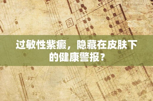 过敏性紫癜，隐藏在皮肤下的健康警报？