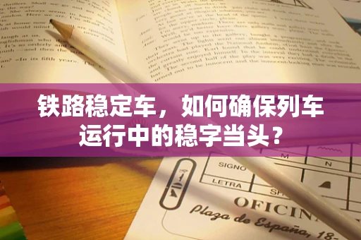 铁路稳定车，如何确保列车运行中的稳字当头？