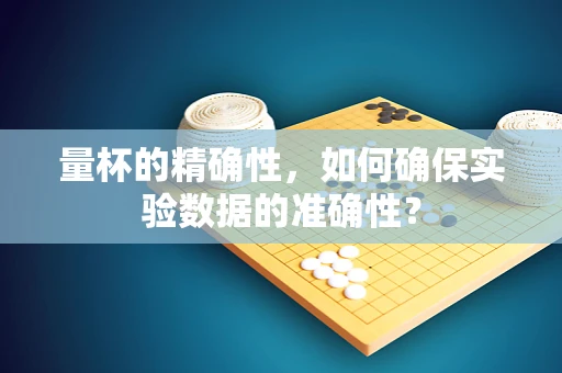 量杯的精确性，如何确保实验数据的准确性？