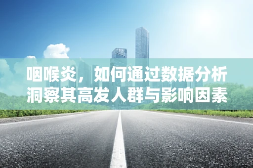 咽喉炎，如何通过数据分析洞察其高发人群与影响因素？
