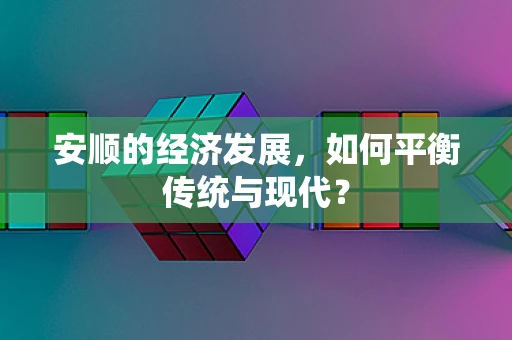 安顺的经济发展，如何平衡传统与现代？