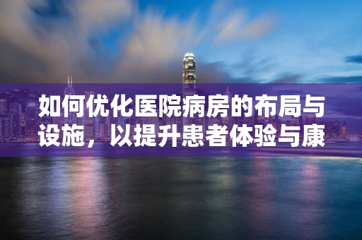 如何优化医院病房的布局与设施，以提升患者体验与康复效率？