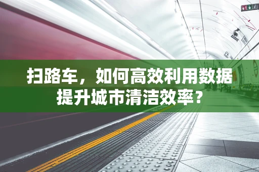 扫路车，如何高效利用数据提升城市清洁效率？