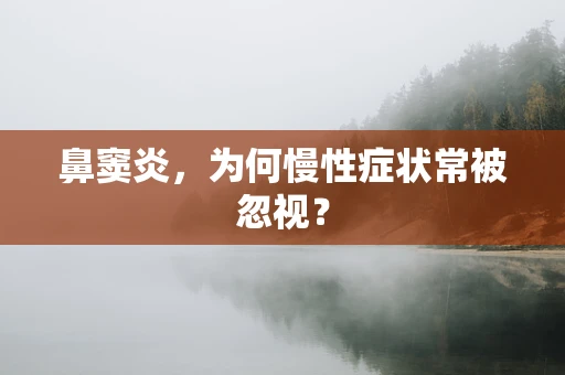 鼻窦炎，为何慢性症状常被忽视？