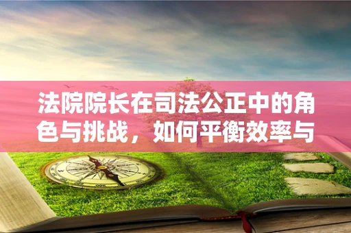 法院院长在司法公正中的角色与挑战，如何平衡效率与公正？