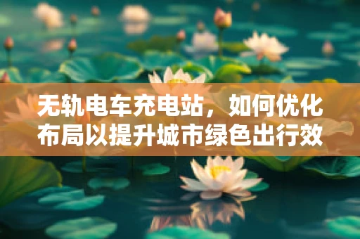 无轨电车充电站，如何优化布局以提升城市绿色出行效率？