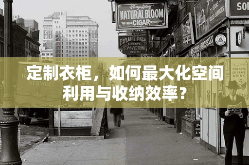 定制衣柜，如何最大化空间利用与收纳效率？
