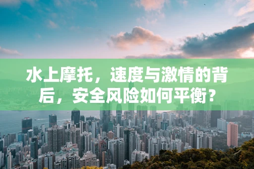 水上摩托，速度与激情的背后，安全风险如何平衡？