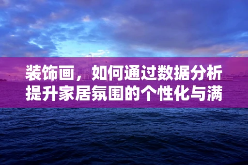 装饰画，如何通过数据分析提升家居氛围的个性化与满意度？