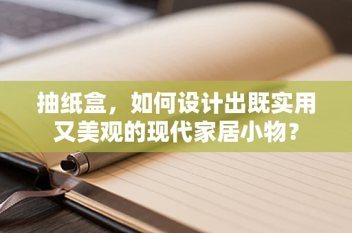 抽纸盒，如何设计出既实用又美观的现代家居小物？