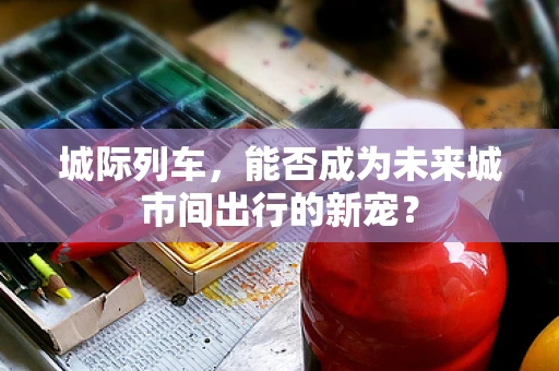 城际列车，能否成为未来城市间出行的新宠？