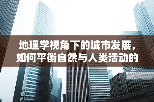 地理学视角下的城市发展，如何平衡自然与人类活动的空间？