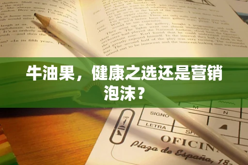 牛油果，健康之选还是营销泡沫？