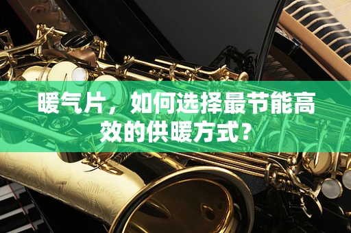 暖气片，如何选择最节能高效的供暖方式？