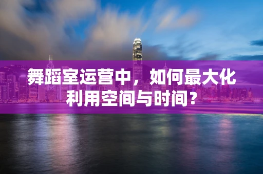 舞蹈室运营中，如何最大化利用空间与时间？