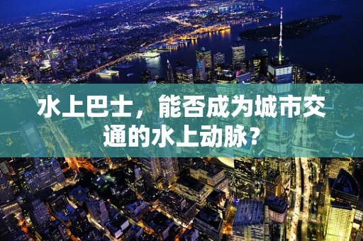 水上巴士，能否成为城市交通的水上动脉？