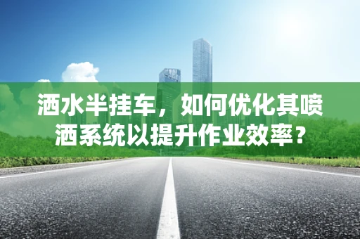 洒水半挂车，如何优化其喷洒系统以提升作业效率？