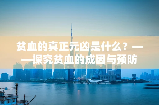 贫血的真正元凶是什么？——探究贫血的成因与预防