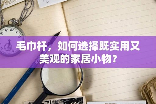 毛巾杆，如何选择既实用又美观的家居小物？