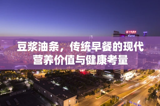 豆浆油条，传统早餐的现代营养价值与健康考量