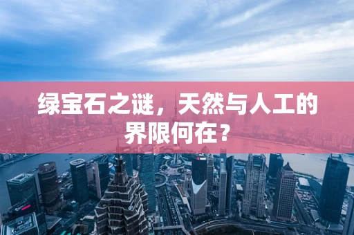 绿宝石之谜，天然与人工的界限何在？