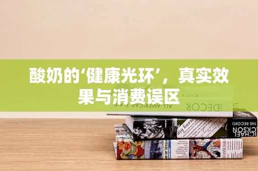 酸奶的‘健康光环’，真实效果与消费误区