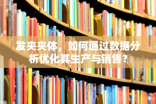 发夹夹体，如何通过数据分析优化其生产与销售？