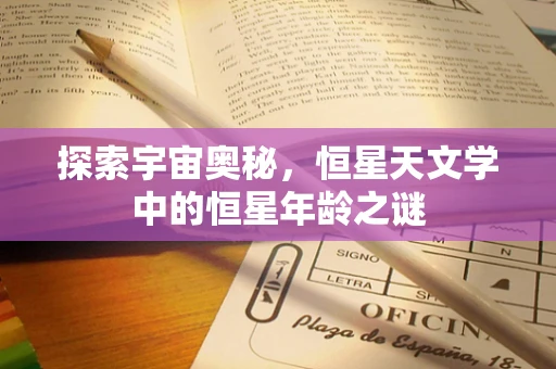 探索宇宙奥秘，恒星天文学中的恒星年龄之谜