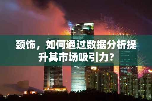 颈饰，如何通过数据分析提升其市场吸引力？