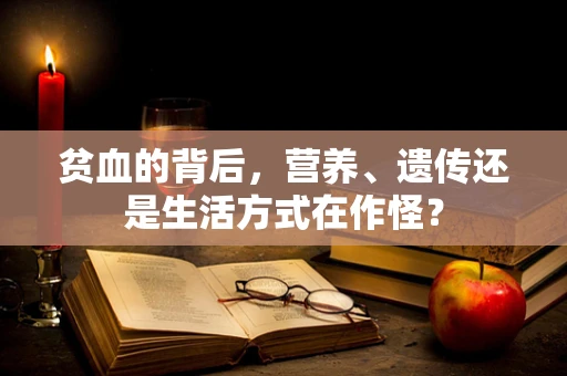 贫血的背后，营养、遗传还是生活方式在作怪？