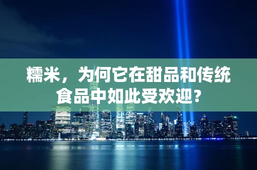 糯米，为何它在甜品和传统食品中如此受欢迎？