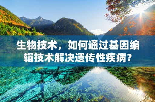 生物技术，如何通过基因编辑技术解决遗传性疾病？