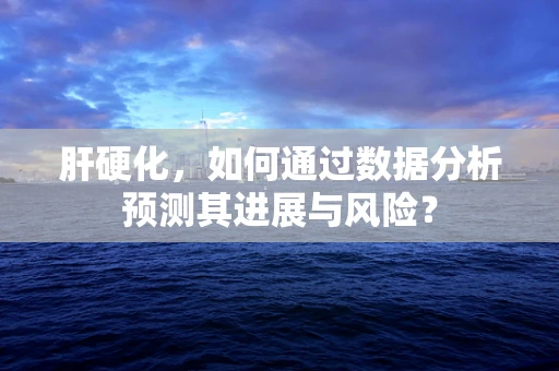 肝硬化，如何通过数据分析预测其进展与风险？