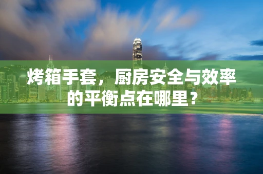 烤箱手套，厨房安全与效率的平衡点在哪里？