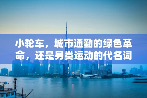 小轮车，城市通勤的绿色革命，还是另类运动的代名词？
