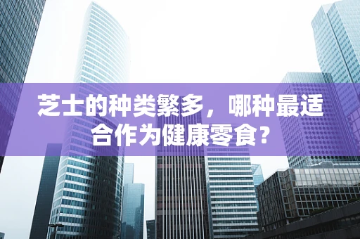 芝士的种类繁多，哪种最适合作为健康零食？