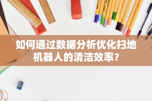 如何通过数据分析优化扫地机器人的清洁效率？
