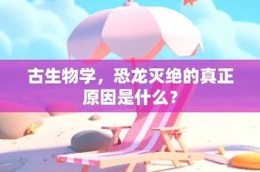 古生物学，恐龙灭绝的真正原因是什么？