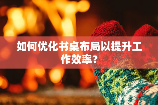 如何优化书桌布局以提升工作效率？