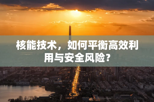 核能技术，如何平衡高效利用与安全风险？