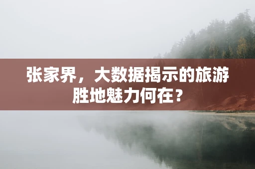张家界，大数据揭示的旅游胜地魅力何在？