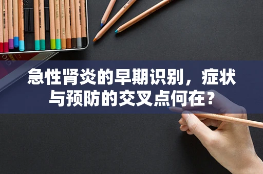 急性肾炎的早期识别，症状与预防的交叉点何在？