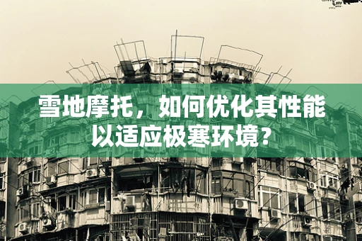 雪地摩托，如何优化其性能以适应极寒环境？